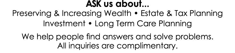 ASK us about... Preserving & Increasing Wealth • Estate & Tax Planning Investment • Long Term Care Planning We help p...